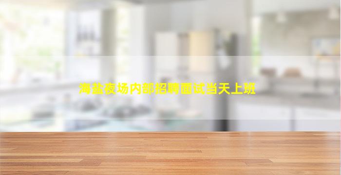 海盐夜场内部招聘面试当天上班